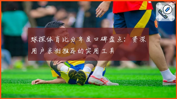 球探体育比分年度口碑盘点：资深用户亲测推荐的实用工具