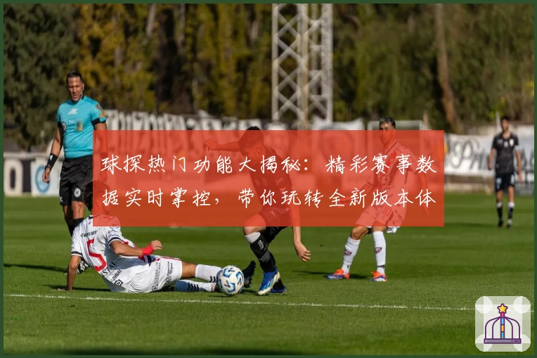 球探热门功能大揭秘:精彩赛事数据实时掌控,带你玩转全新版本体验