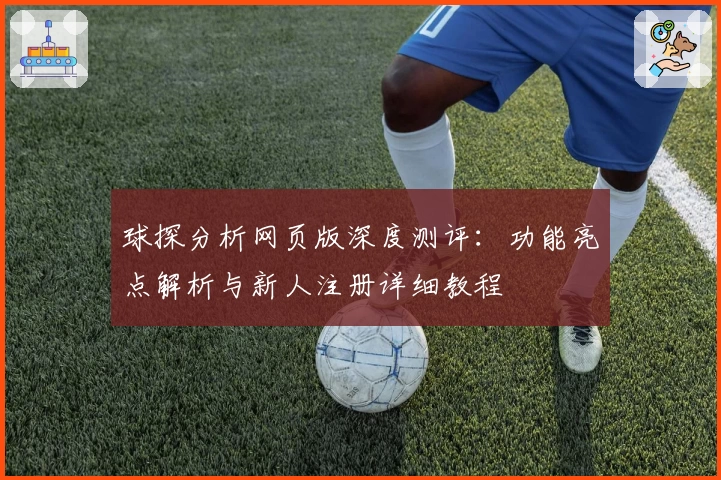 球探分析网页版深度测评：功能亮点解析与新人注册详细教程