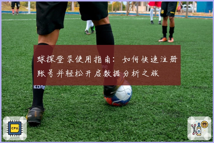 球探登录使用指南：如何快速注册账号并轻松开启数据分析之旅