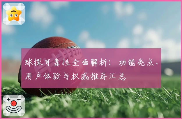 球探可靠性全面解析:功能亮点、用户体验与权威推荐汇总
