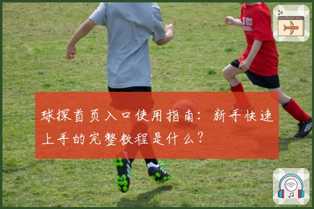 球探首页入口使用指南:新手快速上手的完整教程是什么?