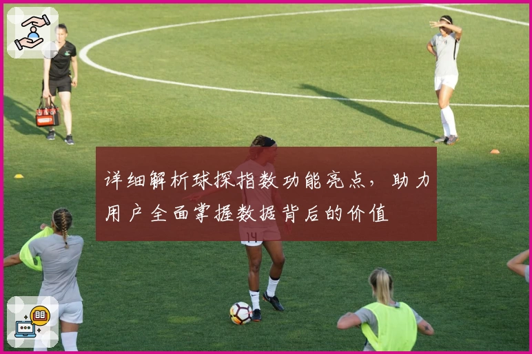 详细解析球探指数功能亮点,助力用户全面掌握数据背后的价值