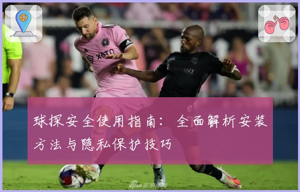 球探安全使用指南：全面解析安装方法与隐私保护技巧