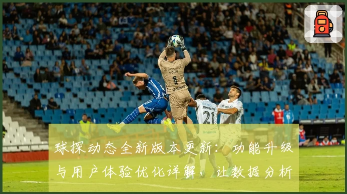 球探动态全新版本更新：功能升级与用户体验优化详解，让数据分析更高效