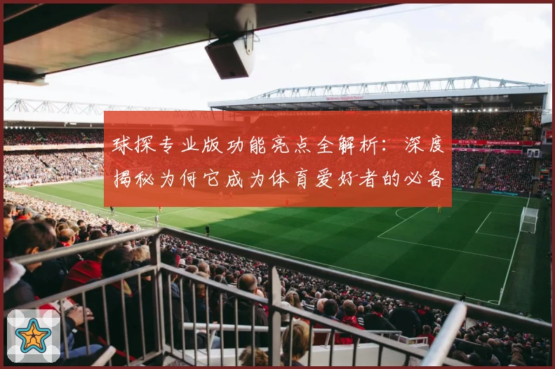 球探专业版功能亮点全解析:深度揭秘为何它成为体育爱好者的必备神器