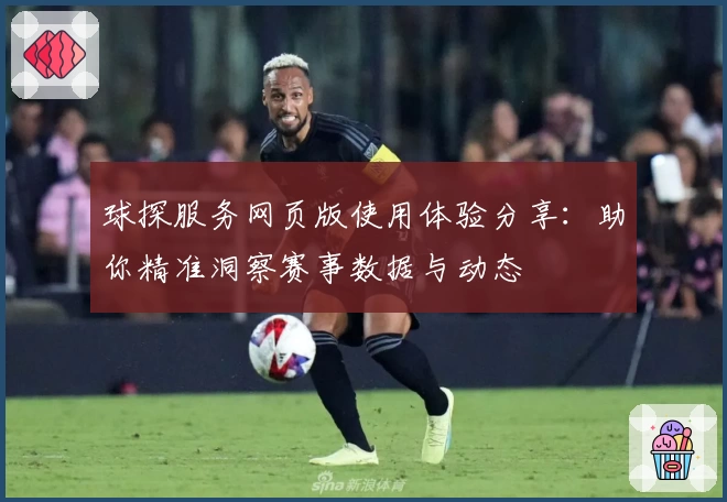 球探服务网页版使用体验分享：助你精准洞察赛事数据与动态