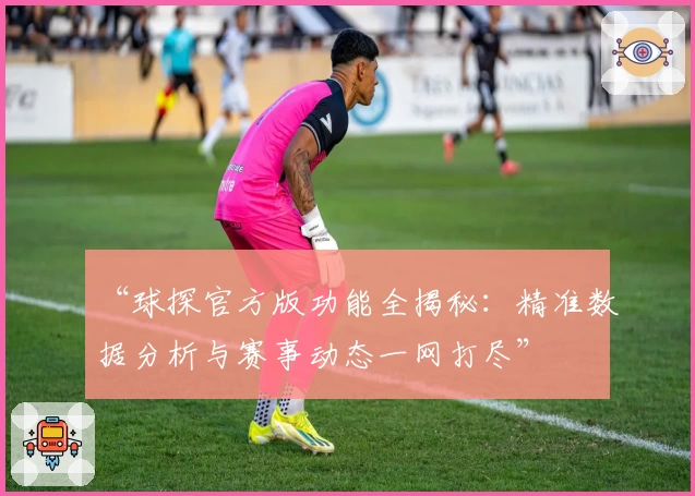 “球探官方版功能全揭秘：精准数据分析与赛事动态一网打尽”