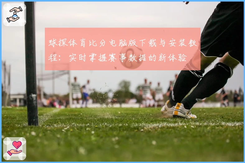 球探体育比分电脑版下载与安装教程：实时掌握赛事数据的新体验