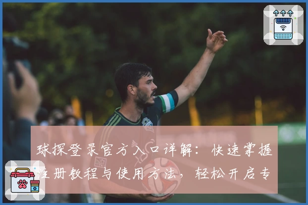 球探登录官方入口详解：快速掌握注册教程与使用方法，轻松开启专业数据分析体验
