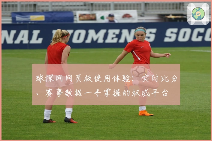 球探网网页版使用体验：实时比分、赛事数据一手掌握的权威平台