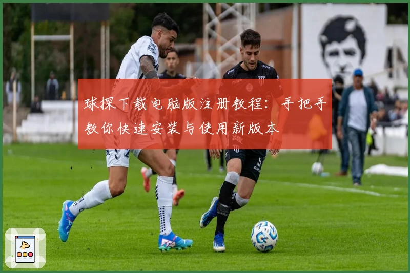 球探下载电脑版注册教程：手把手教你快速安装与使用新版本