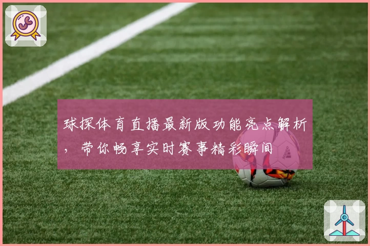 球探体育直播最新版功能亮点解析，带你畅享实时赛事精彩瞬间