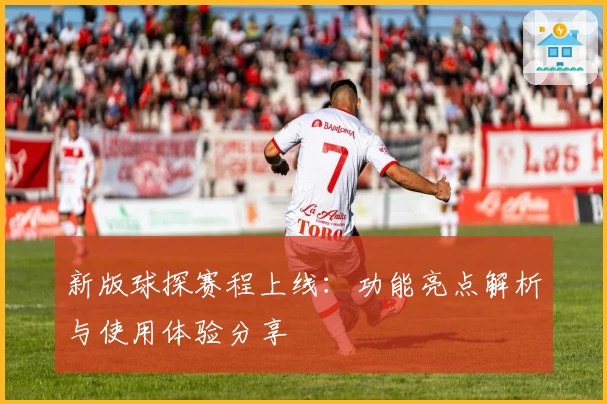 新版球探赛程上线：功能亮点解析与使用体验分享 ​