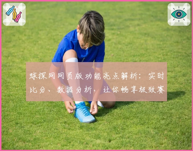 球探网网页版功能亮点解析：实时比分、数据分析，让你畅享极致赛事体验