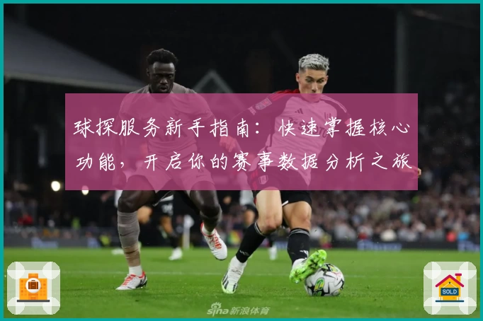 球探服务新手指南：快速掌握核心功能，开启你的赛事数据分析之旅