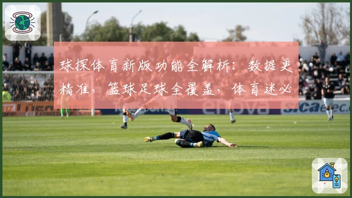 球探体育新版功能全解析：数据更精准，篮球足球全覆盖，体育迷必备APP