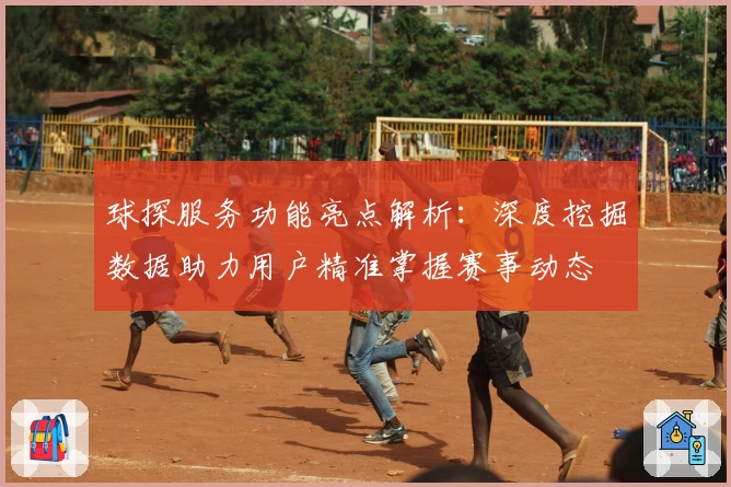 球探服务功能亮点解析：深度挖掘数据助力用户精准掌握赛事动态