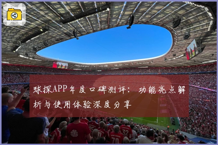 球探APP年度口碑测评：功能亮点解析与使用体验深度分享