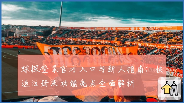 球探登录官方入口与新人指南：快速注册及功能亮点全面解析