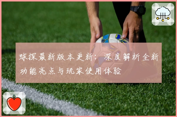 球探最新版本更新：深度解析全新功能亮点与玩家使用体验