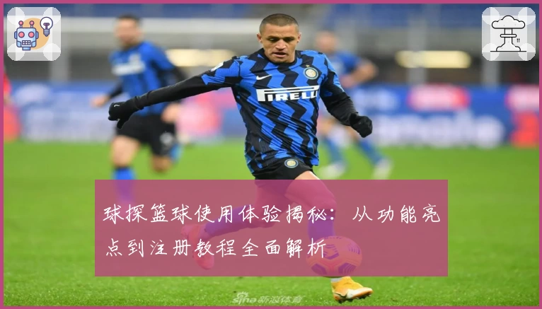 球探篮球使用体验揭秘：从功能亮点到注册教程全面解析