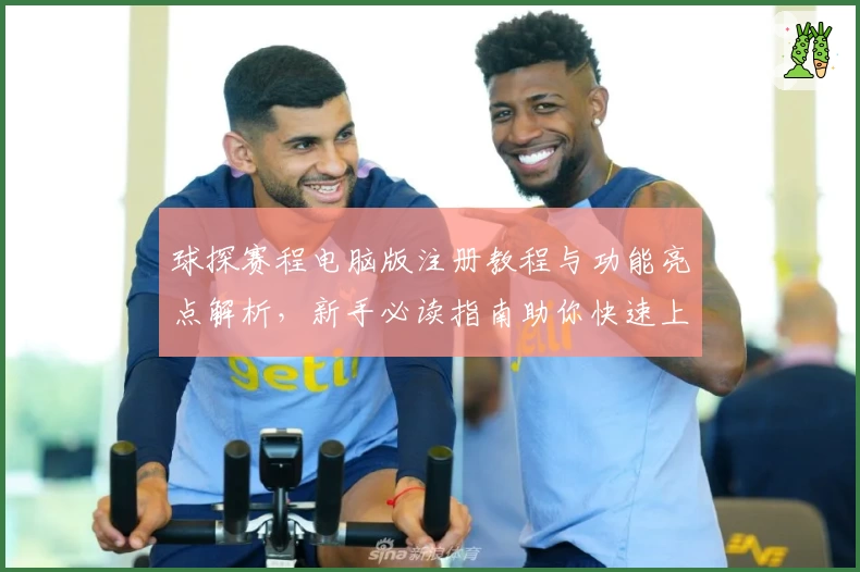 球探赛程电脑版注册教程与功能亮点解析，新手必读指南助你快速上手