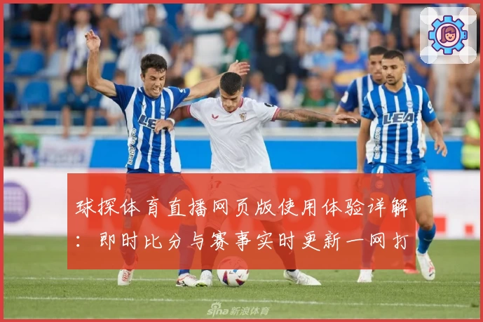 球探体育直播网页版使用体验详解：即时比分与赛事实时更新一网打尽