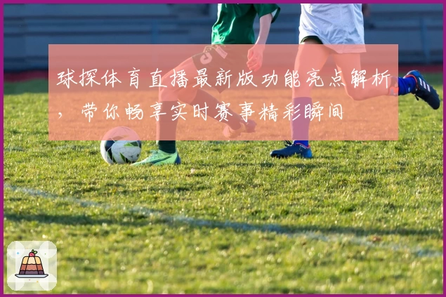 球探体育直播最新版功能亮点解析，带你畅享实时赛事精彩瞬间